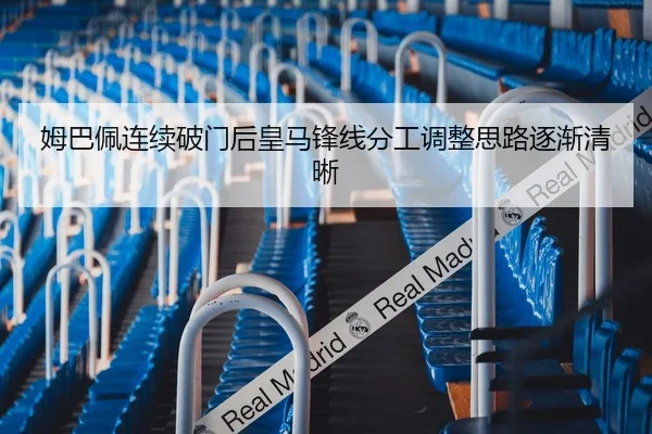 姆巴佩连续破门后皇马锋线分工调整思路逐渐清晰 | LIFASPORTS